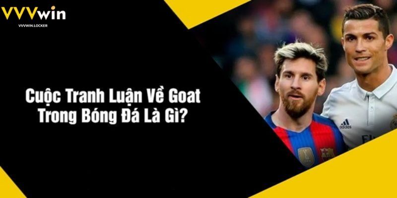 Cuộc Tranh Luận Về Goat Trong Bóng Đá Là Gì