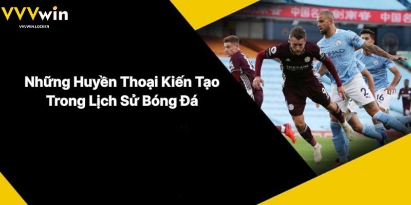 Những Huyền Thoại Kiến Tạo Trong Lịch Sử Bóng Đá