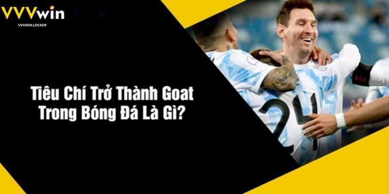 Tiêu Chí Trở Thành Goat Trong Bóng Đá Là Gì