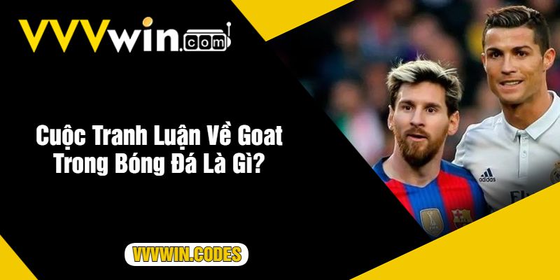 Cuộc Tranh Luận Về Goat Trong Bóng Đá Là Gì